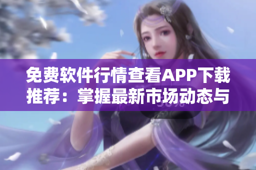 免费软件行情查看APP下载推荐：掌握最新市场动态与数据分析！