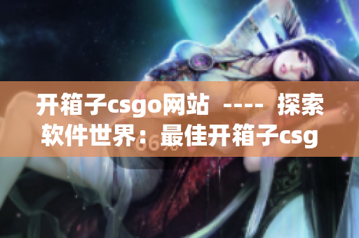 开箱子csgo网站  ----  探索软件世界：最佳开箱子csgo网站推荐