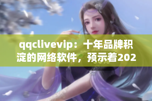 qqclivevip：十年品牌积淀的网络软件，预示着2023MBA的未来趋势