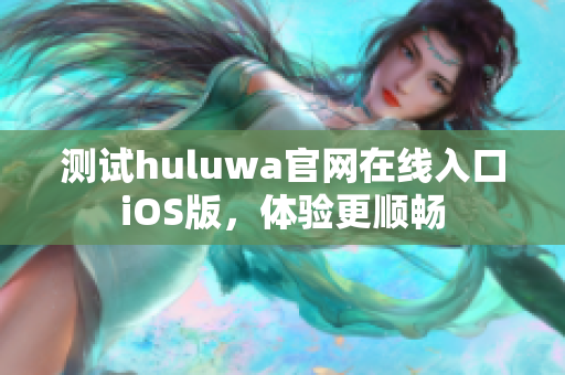 测试huluwa官网在线入口iOS版，体验更顺畅