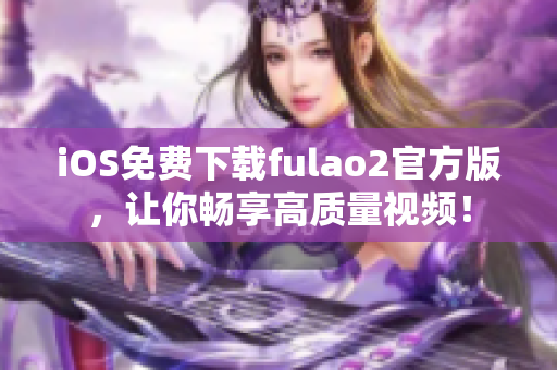 iOS免费下载fulao2官方版，让你畅享高质量视频！