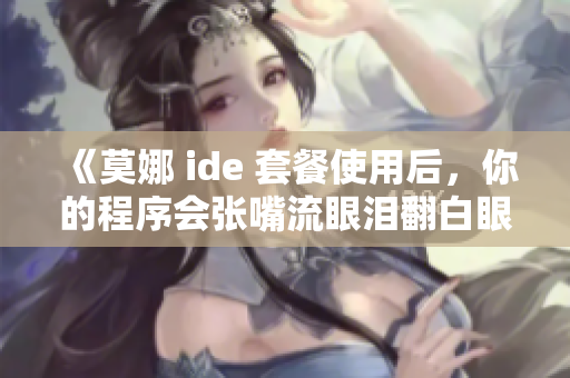 《莫娜 ide 套餐使用后，你的程序会张嘴流眼泪翻白眼！》