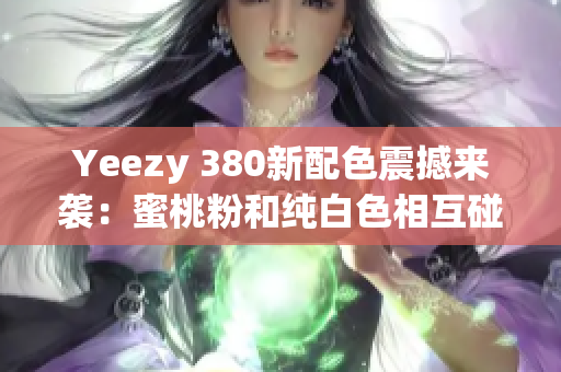 Yeezy 380新配色震撼来袭：蜜桃粉和纯白色相互碰撞