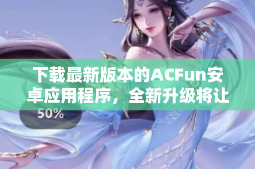 下载最新版本的ACFun安卓应用程序，全新升级将让你流连忘返！