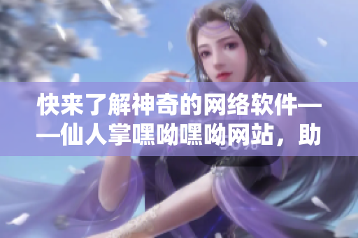 快来了解神奇的网络软件——仙人掌嘿呦嘿呦网站，助力您的软件推广！