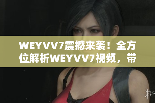 WEYVV7震撼来袭！全方位解析WEYVV7视频，带你领略纯电动SUV的未来！