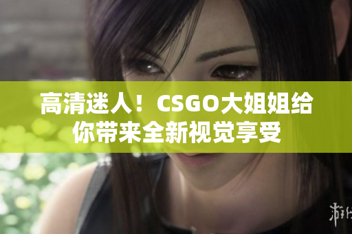 高清迷人！CSGO大姐姐给你带来全新视觉享受