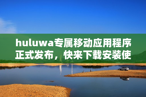 huluwa专属移动应用程序正式发布，快来下载安装使用