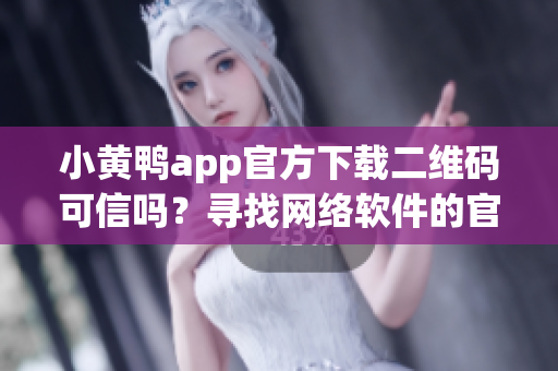 小黄鸭app官方下载二维码可信吗？寻找网络软件的官方渠道是关键