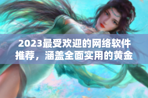 2023最受欢迎的网络软件推荐，涵盖全面实用的黄金资源指南