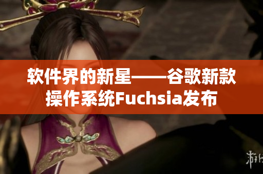 软件界的新星——谷歌新款操作系统Fuchsia发布