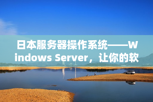 日本服务器操作系统——Windows Server，让你的软件应用更高效