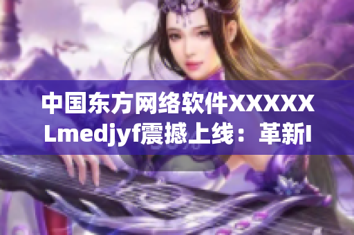 中国东方网络软件XXXXXLmedjyf震撼上线：革新IT行业！