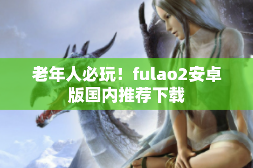 老年人必玩！fulao2安卓版国内推荐下载