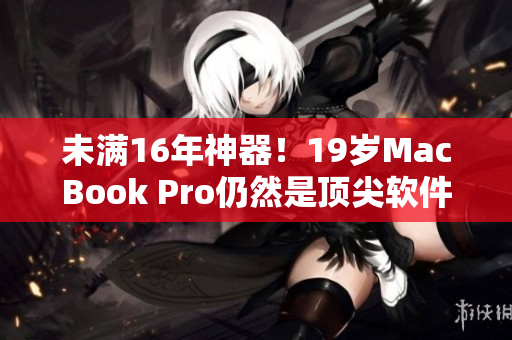 未满16年神器！19岁MacBook Pro仍然是顶尖软件开发人员的首选