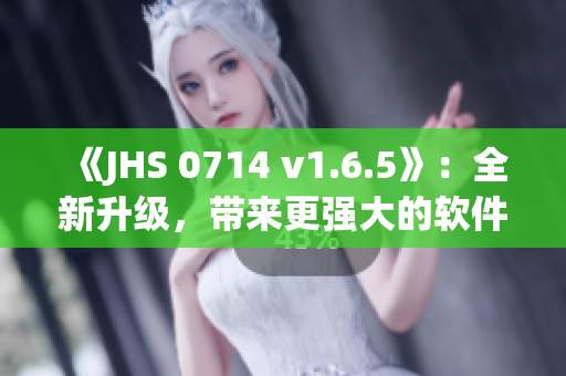 《JHS 0714 v1.6.5》：全新升级，带来更强大的软件功能与用户体验！