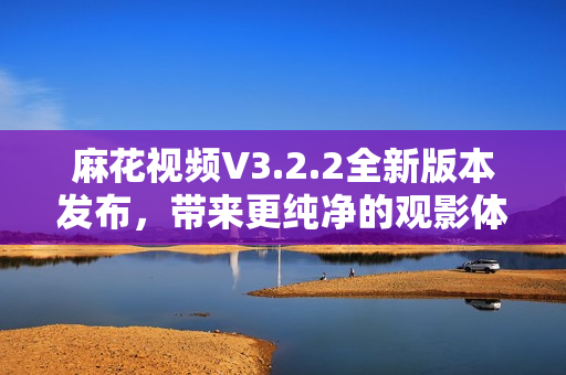 麻花视频V3.2.2全新版本发布，带来更纯净的观影体验