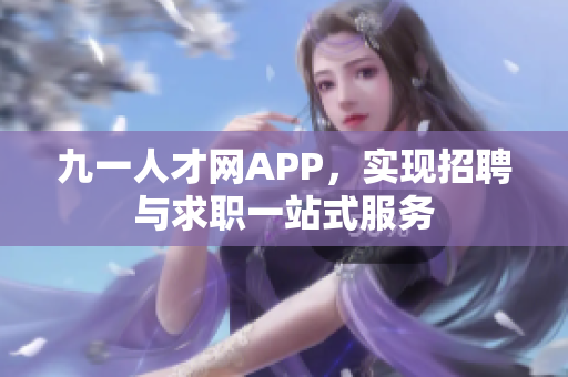 九一人才网APP，实现招聘与求职一站式服务