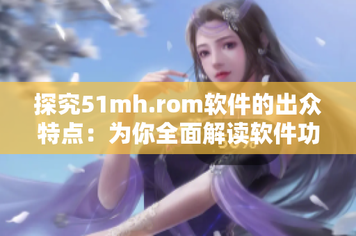 探究51mh.rom软件的出众特点：为你全面解读软件功能与性能