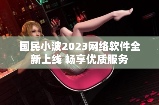 国民小波2023网络软件全新上线 畅享优质服务