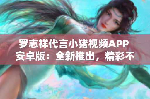 罗志祥代言小猪视频APP 安卓版：全新推出，精彩不容错过!