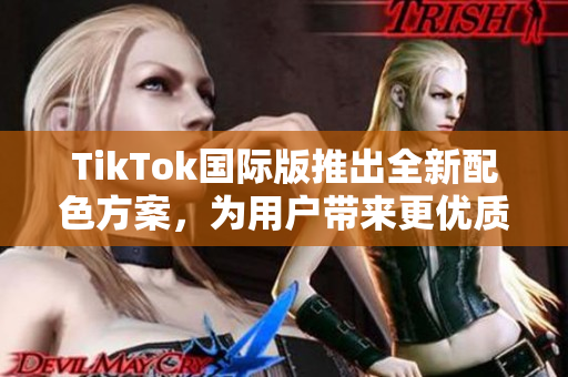 TikTok国际版推出全新配色方案，为用户带来更优质的视觉享受