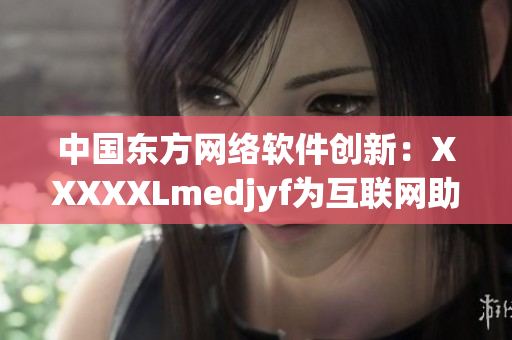 中国东方网络软件创新：XXXXXLmedjyf为互联网助力！