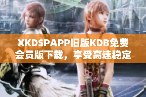 XKDSPAPP旧版KDB免费会员版下载，享受高速稳定网络体验