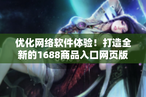 优化网络软件体验！打造全新的1688商品入口网页版