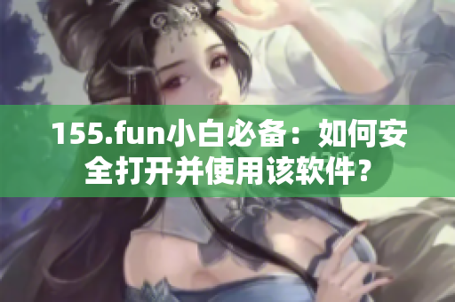 155.fun小白必备：如何安全打开并使用该软件？