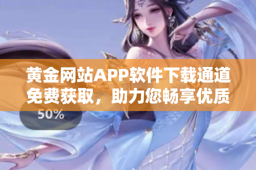 黄金网站APP软件下载通道免费获取，助力您畅享优质网络服务