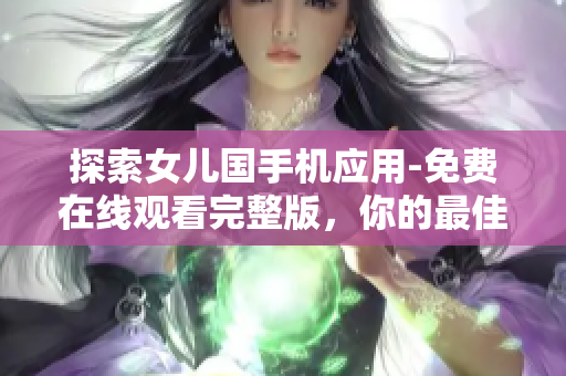 探索女儿国手机应用-免费在线观看完整版，你的最佳软件选择！