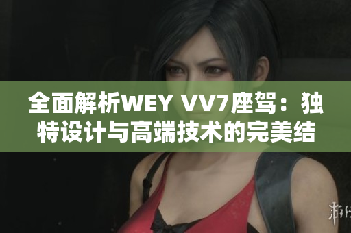 全面解析WEY VV7座驾：独特设计与高端技术的完美结合