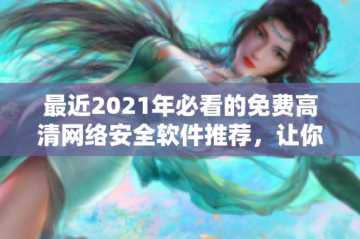 最近2021年必看的免费高清网络安全软件推荐，让你畅享优质视听体验