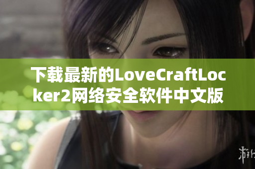 下载最新的LoveCraftLocker2网络安全软件中文版，保障你的数据隐私安全！