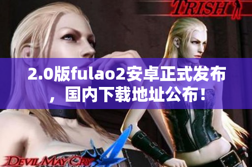 2.0版fulao2安卓正式发布，国内下载地址公布！