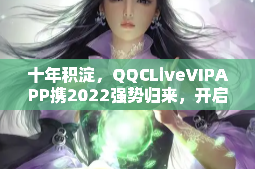 十年积淀，QQCLiveVIPAPP携2022强势归来，开启全新直播时代！