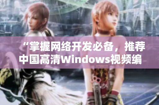 “掌握网络开发必备，推荐中国高清Windows视频编辑软件”