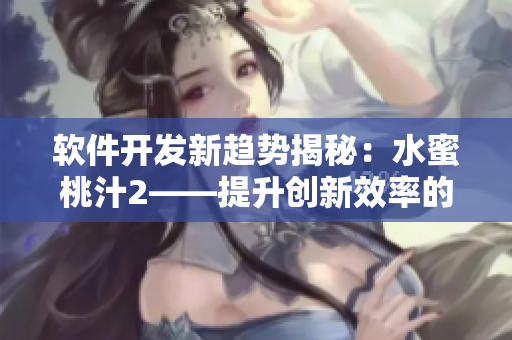 软件开发新趋势揭秘：水蜜桃汁2——提升创新效率的利器