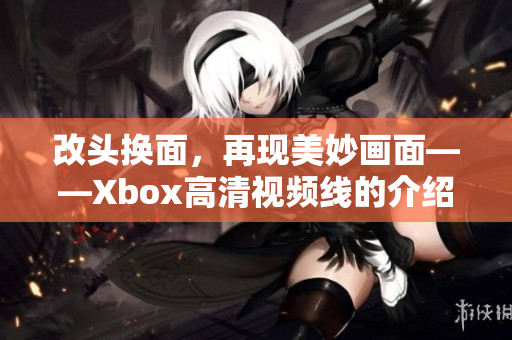 改头换面，再现美妙画面——Xbox高清视频线的介绍