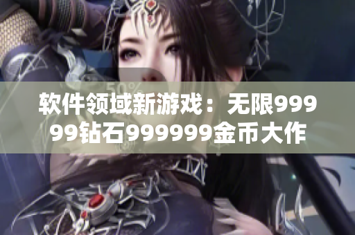 软件领域新游戏：无限99999钻石999999金币大作