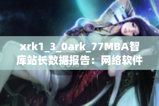 xrk1_3_0ark_77MBA智库站长数据报告：网络软件最新趋势解析