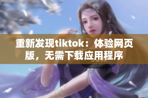 重新发现tiktok：体验网页版，无需下载应用程序