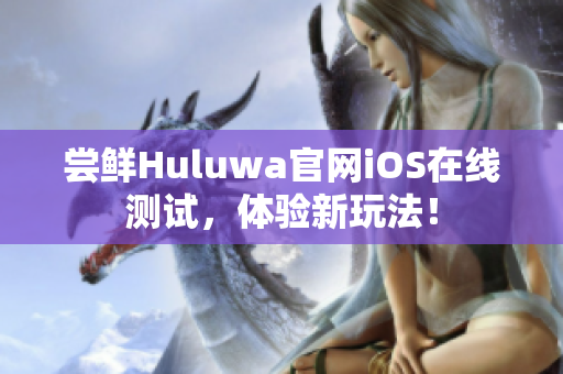 尝鲜Huluwa官网iOS在线测试，体验新玩法！