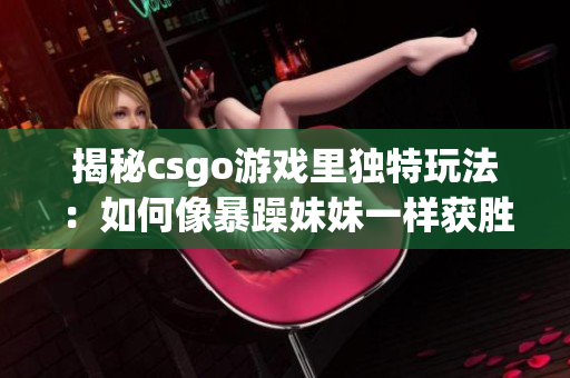 揭秘csgo游戏里独特玩法：如何像暴躁妹妹一样获胜？