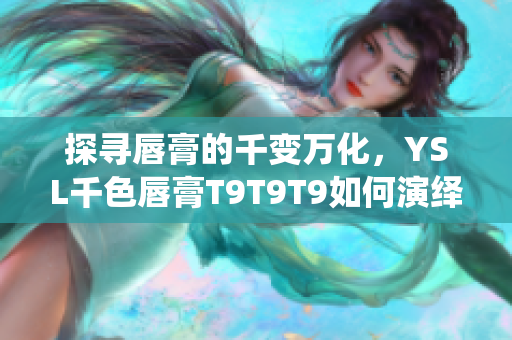 探寻唇膏的千变万化，YSL千色唇膏T9T9T9如何演绎？