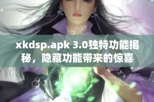 xkdsp.apk 3.0独特功能揭秘，隐藏功能带来的惊喜