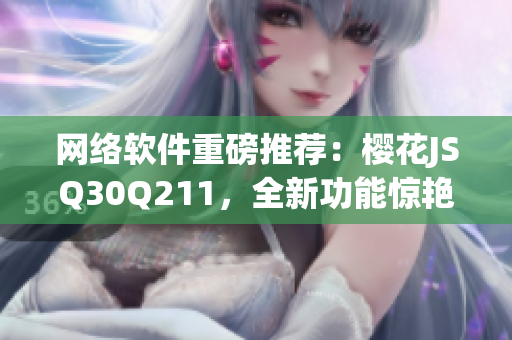 网络软件重磅推荐：樱花JSQ30Q211，全新功能惊艳亮相！