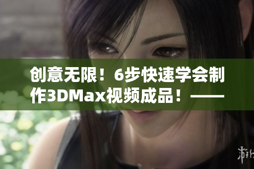 创意无限！6步快速学会制作3DMax视频成品！——3DMax制作攻略