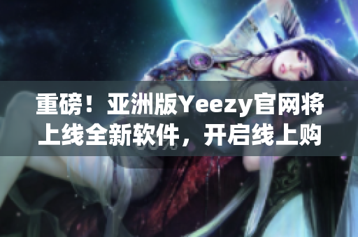 重磅！亚洲版Yeezy官网将上线全新软件，开启线上购物新模式！